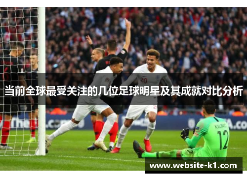 当前全球最受关注的几位足球明星及其成就对比分析