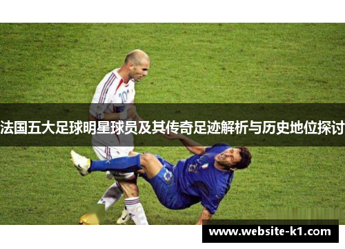 法国五大足球明星球员及其传奇足迹解析与历史地位探讨