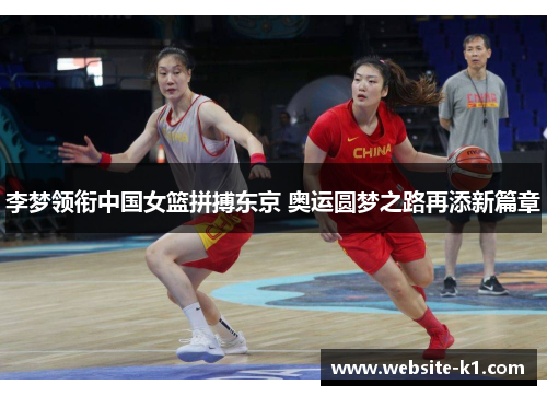 李梦领衔中国女篮拼搏东京 奥运圆梦之路再添新篇章