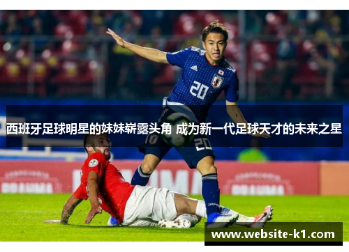 西班牙足球明星的妹妹崭露头角 成为新一代足球天才的未来之星 西班牙足球明星的妹妹崭露头角 成为新一代足球天才的未来之星