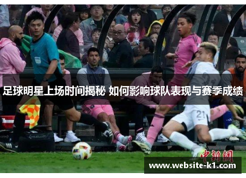 足球明星上场时间揭秘 如何影响球队表现与赛季成绩