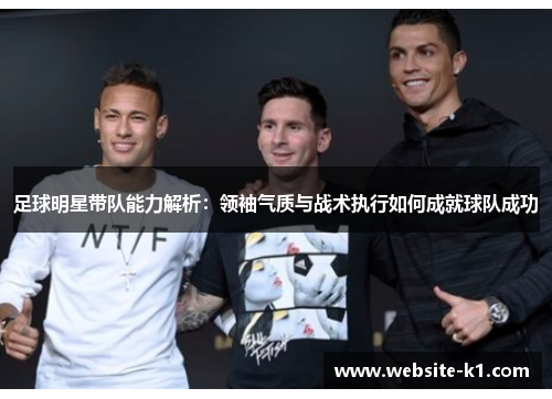 足球明星带队能力解析:领袖气质与战术执行如何成就球队成功 足球明星带队能力解析:领袖气质与战术执行如何成就球队成功