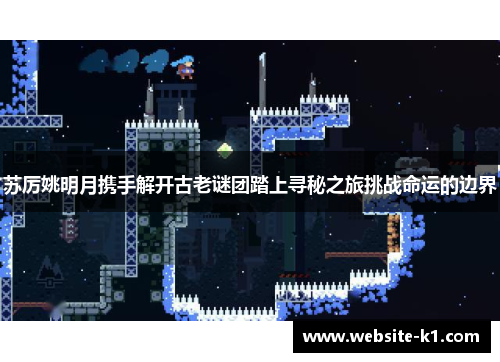 苏厉姚明月携手解开古老谜团踏上寻秘之旅挑战命运的边界 苏厉姚明月携手解开古老谜团踏上寻秘之旅挑战命运的边界