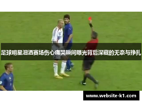 足球明星泪洒赛场伤心痛哭瞬间曝光背后深藏的无奈与挣扎