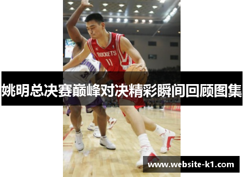 姚明总决赛巅峰对决精彩瞬间回顾图集 姚明总决赛巅峰对决精彩瞬间回顾图集
