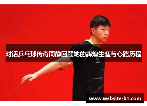 对话乒乓球传奇周静回顾她的辉煌生涯与心路历程