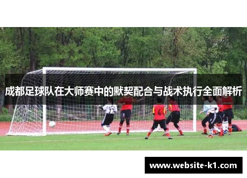 成都足球队在大师赛中的默契配合与战术执行全面解析