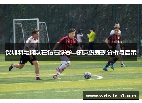 深圳羽毛球队在钻石联赛中的意识表现分析与启示