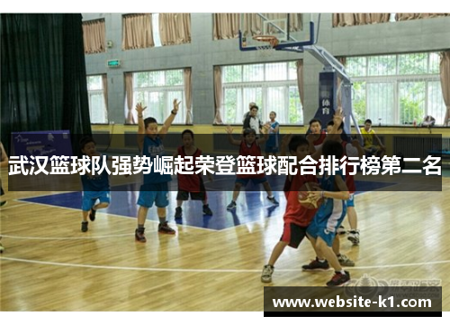 武汉篮球队强势崛起荣登篮球配合排行榜第二名