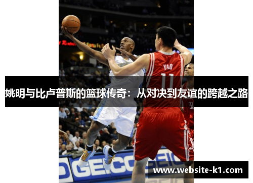 姚明与比卢普斯的篮球传奇：从对决到友谊的跨越之路