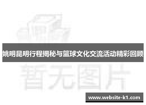 姚明昆明行程揭秘与篮球文化交流活动精彩回顾