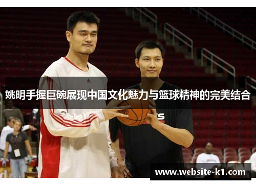 姚明手握巨碗展现中国文化魅力与篮球精神的完美结合