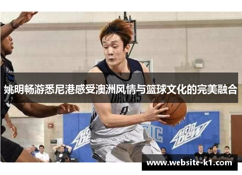 姚明畅游悉尼港感受澳洲风情与篮球文化的完美融合