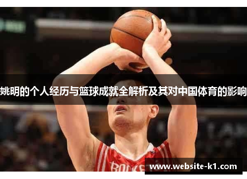 姚明的个人经历与篮球成就全解析及其对中国体育的影响