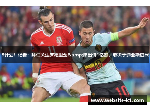 B计划！记者：拜仁关注罗德里戈&愿出价1亿欧，取决于迪亚斯进展