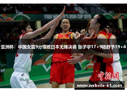 亚洲杯:中国女篮9分惜败日本无缘决赛 张子宇17+9杨舒予19+4 亚洲杯:中国女篮9分惜败日本无缘决赛 张子宇17+9杨舒予19+4
