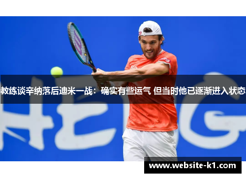 教练谈辛纳落后迪米一战:确实有些运气 但当时他已逐渐进入状态 教练谈辛纳落后迪米一战:确实有些运气 但当时他已逐渐进入状态