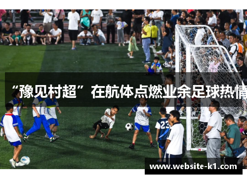 “豫见村超”在航体点燃业余足球热情
