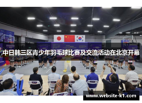 中日韩三区青少年羽毛球比赛及交流活动在北京开幕 中日韩三区青少年羽毛球比赛及交流活动在北京开幕