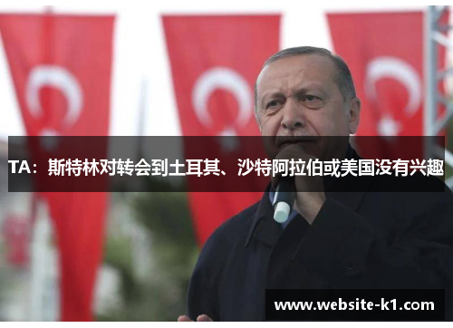 TA：斯特林对转会到土耳其、沙特阿拉伯或美国没有兴趣