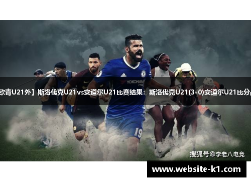 【欧青U21外】斯洛伐克U21vs安道尔U21比赛结果：斯洛伐克U21(3-0)安道尔U21比分战报